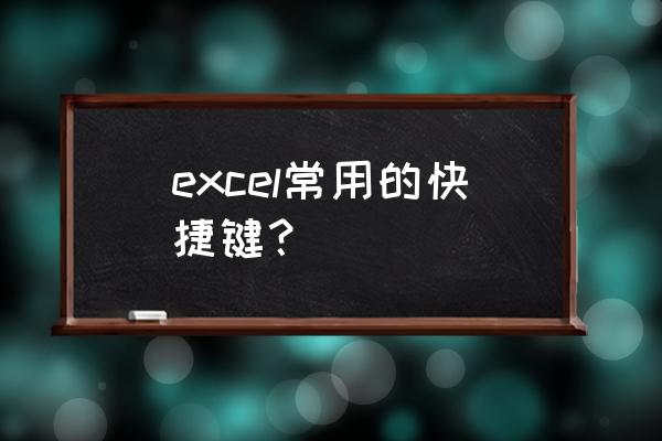 excel快捷键大全常用技巧 excel常用的快捷键？