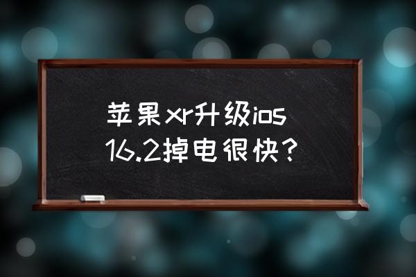 iphone xr适合升级ios16.2吗 苹果xr升级ios16.2掉电很快？