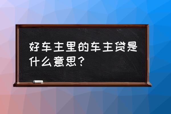 好车贷最新官方消息 好车主里的车主贷是什么意思？