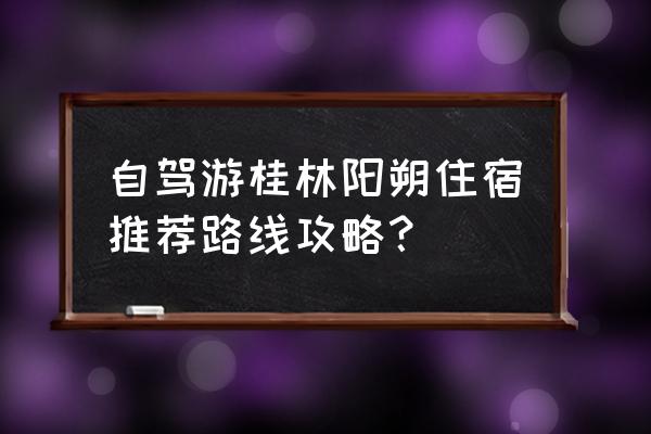 阳朔自驾游玩攻略一日游 自驾游桂林阳朔住宿推荐路线攻略？