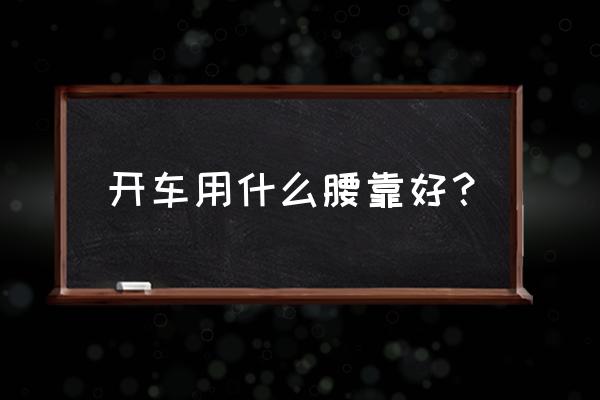 腰靠对腰有什么好处 开车用什么腰靠好？