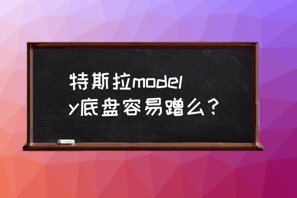 汽车底盘最容易磕碰的位置 特斯拉model y底盘容易蹭么？