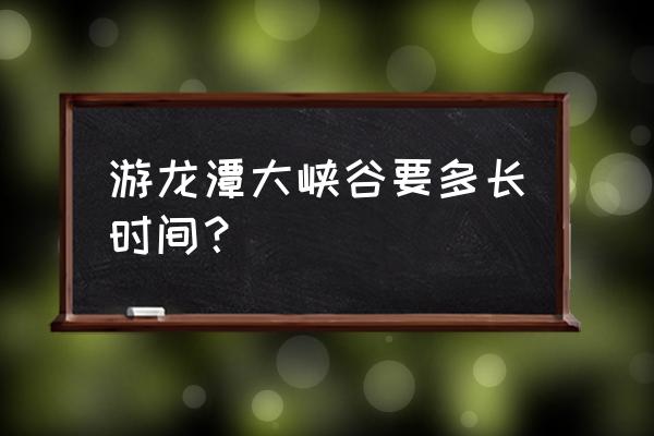 洛阳龙潭大峡谷自驾游攻略 游龙潭大峡谷要多长时间？