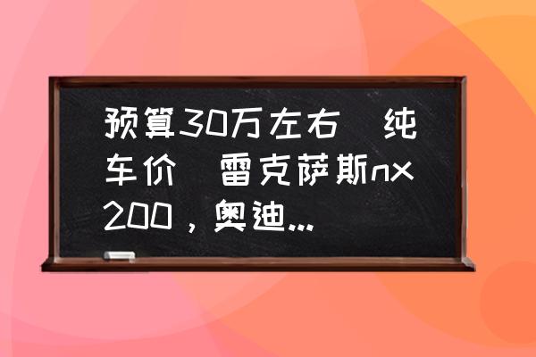 q5和qx50选哪个 预算30万左右（纯车价）雷克萨斯nx200，奥迪q5l，英菲尼迪qx50，途昂。这几款车如何选择？