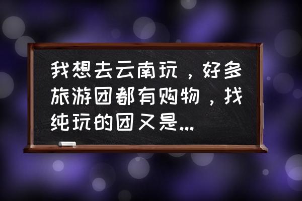 去美国旅游跟团怎么玩划算 我想去云南玩，好多旅游团都有购物，找纯玩的团又是乱收费，在哪里能找到好的旅游团？