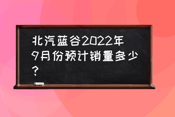 9月汽车销量排行榜2022最新 北汽蓝谷2022年9月份预计销量多少？