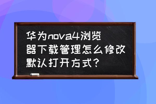 下载管理怎么打开 华为nova4浏览器下载管理怎么修改默认打开方式？