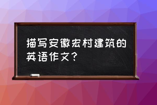 中国宏村特色建筑介绍 描写安徽宏村建筑的英语作文？