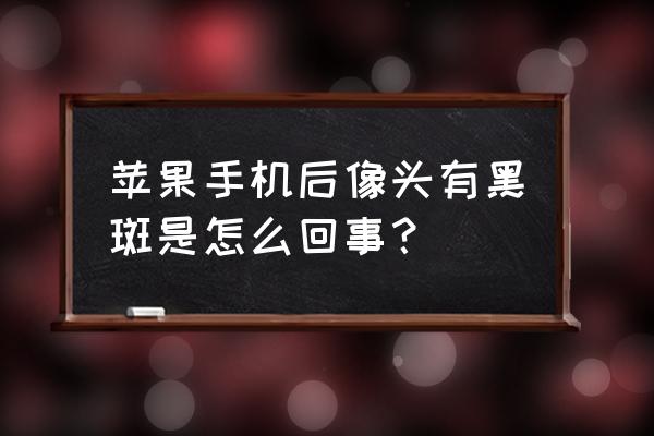 苹果手机后面摄像头黑屏不能用 苹果手机后像头有黑斑是怎么回事？