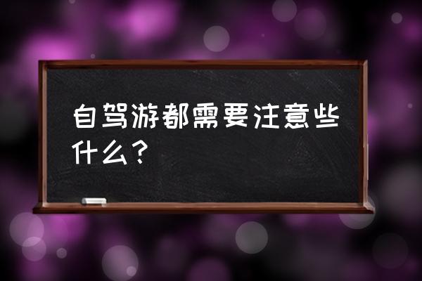 自驾游应该注意些什么 自驾游都需要注意些什么？