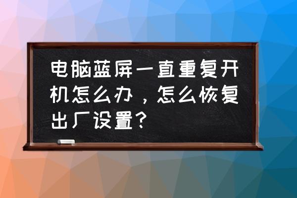 电脑蓝屏自动反复重启怎么回事 电脑蓝屏一直重复开机怎么办，怎么恢复出厂设置？