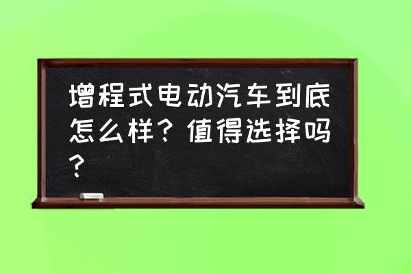 小型客车应该怎么选择 增程式电动汽车到底怎么样？值得选择吗？