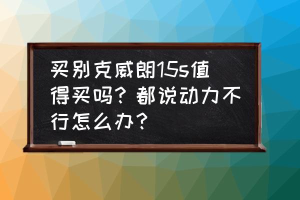 别克威朗15s异响怎么解决 买别克威朗15s值得买吗？都说动力不行怎么办？