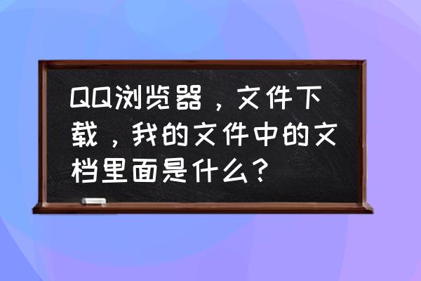 如何在qq浏览器中修改文件名 QQ浏览器，文件下载，我的文件中的文档里面是什么？