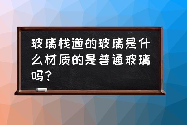 玻璃栈道碎裂特效怎么施工 玻璃栈道的玻璃是什么材质的是普通玻璃吗？