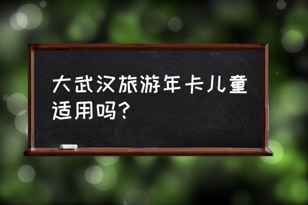 武汉旅游年卡哪里买比较便宜 大武汉旅游年卡儿童适用吗？