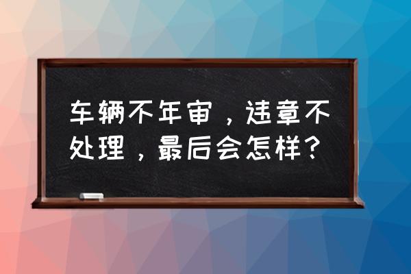 车辆未年检且驾驶证过期有啥后果 车辆不年审，违章不处理，最后会怎样？