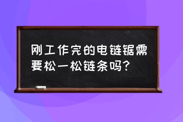 电锯的使用 刚工作完的电链锯需要松一松链条吗？