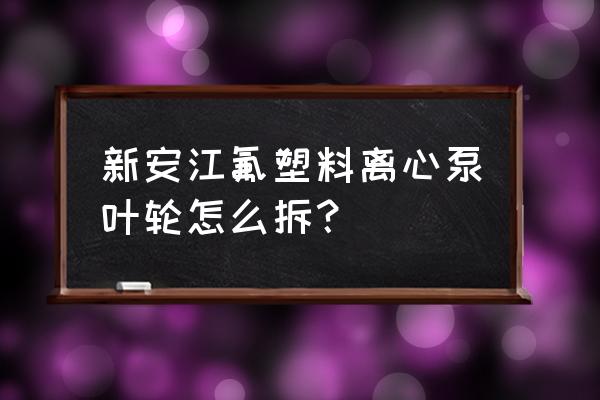 氟塑料离心泵安装和分解 新安江氟塑料离心泵叶轮怎么拆？