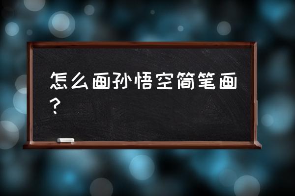 孙悟空的画法动漫版 怎么画孙悟空简笔画？