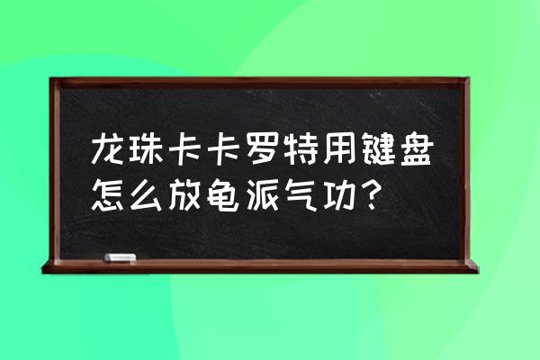 龙珠z卡卡罗特怎么显示键盘按键 龙珠卡卡罗特用键盘怎么放龟派气功？