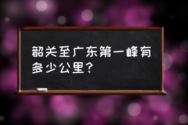 一个石坑旅游的最佳路线 韶关至广东第一峰有多少公里？