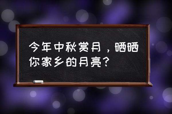 中秋节十大赏月地点 今年中秋赏月，晒晒你家乡的月亮？