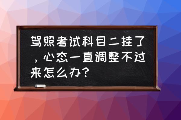 自动挡科目二最笨考试方法 驾照考试科目二挂了，心态一直调整不过来怎么办？