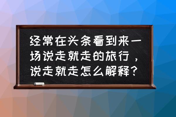 临夏县融媒体app 经常在头条看到来一场说走就走的旅行，说走就走怎么解释？