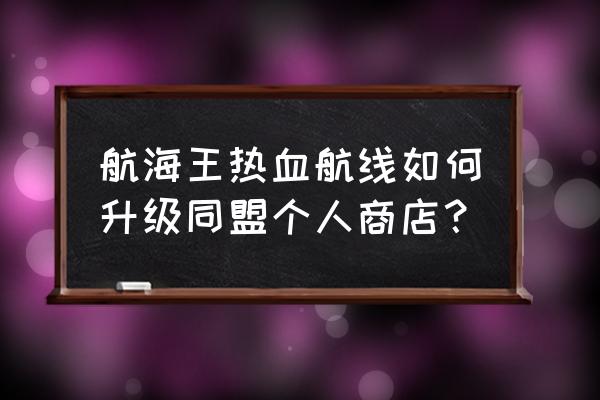 航海王热血航线怎么养角色 航海王热血航线如何升级同盟个人商店？