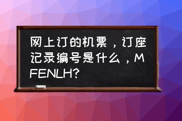 什么是机票票号 网上订的机票，订座记录编号是什么，MFENLH？