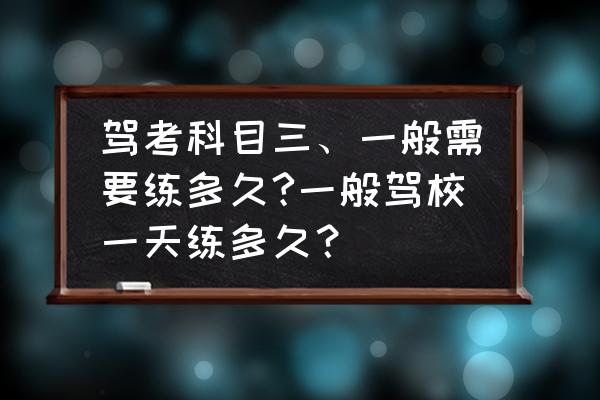 科目三驾考技巧一天学多久 驾考科目三、一般需要练多久?一般驾校一天练多久？