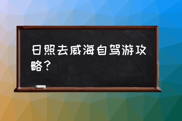 日照自驾一日游最佳攻略 日照去威海自驾游攻略？