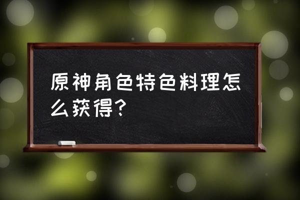 原神获得最强料理演示 原神角色特色料理怎么获得？