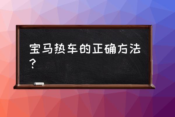 汽车热车正确步骤 宝马热车的正确方法？