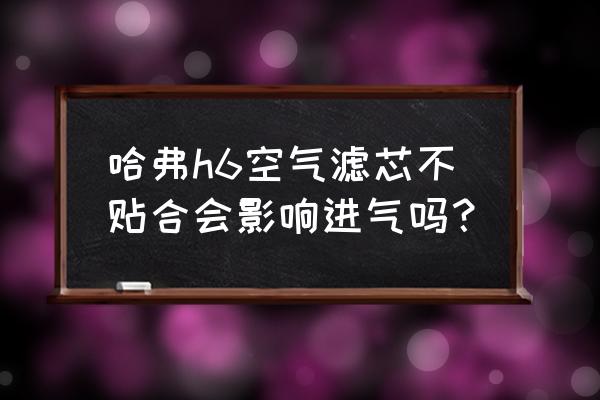 哈弗h6空气滤芯更换方法 哈弗h6空气滤芯不贴合会影响进气吗？