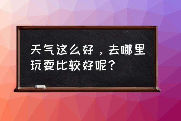 适合旅游的最佳天气 天气这么好，去哪里玩耍比较好呢？