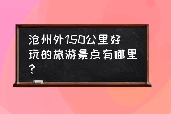 河间旅游攻略必去景点 沧州外150公里好玩的旅游景点有哪里？