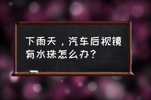 下雨反光镜挂水珠怎么办 下雨天，汽车后视镜有水珠怎么办？