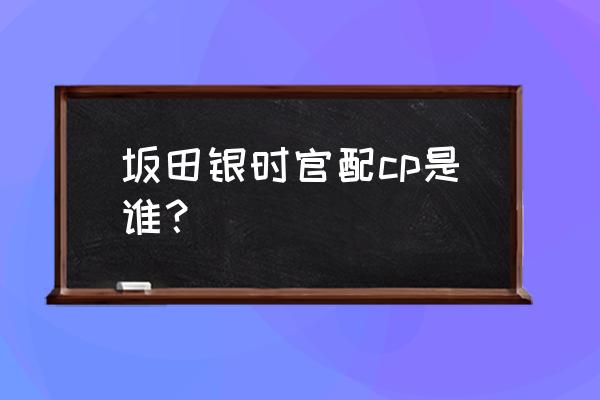 银魂大结局后有新的吗 坂田银时官配cp是谁？