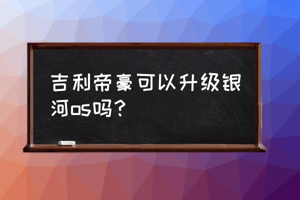 gkui19怎么手动升级 吉利帝豪可以升级银河os吗？