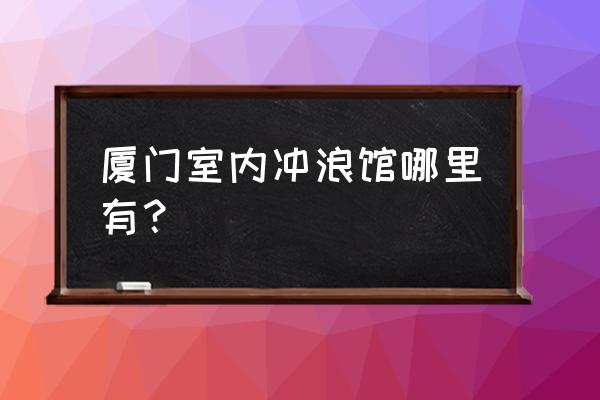 最新室内冲浪运动 厦门室内冲浪馆哪里有？