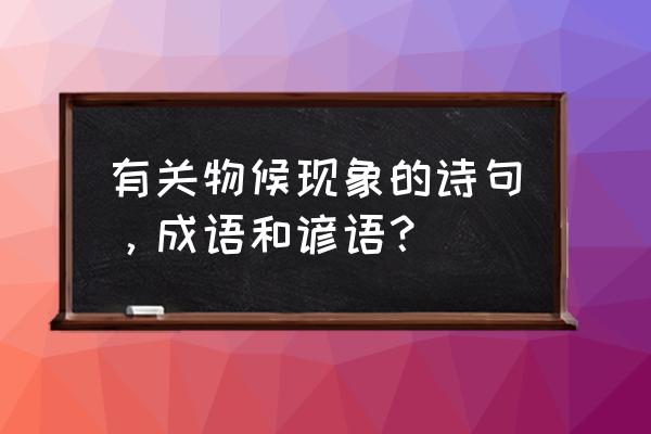 有关物候知识的农谚及解释 有关物候现象的诗句，成语和谚语？