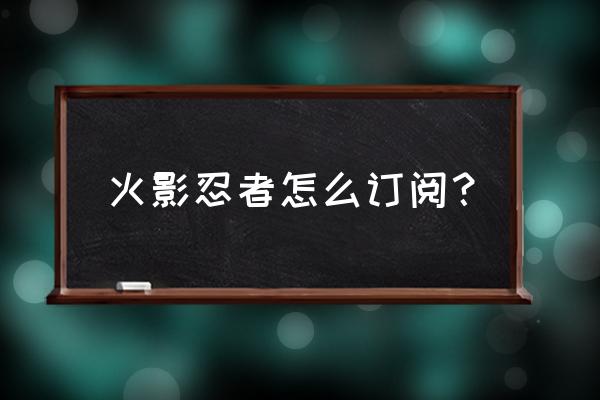 火影忍者怎样订阅主播 火影忍者怎么订阅？