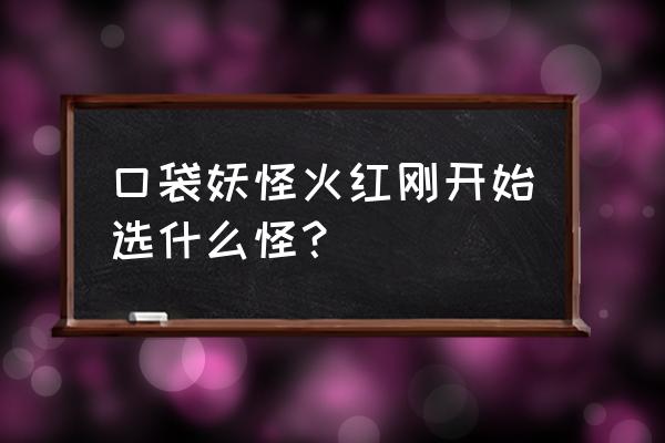 一人之下游戏开局选哪个 口袋妖怪火红刚开始选什么怪？