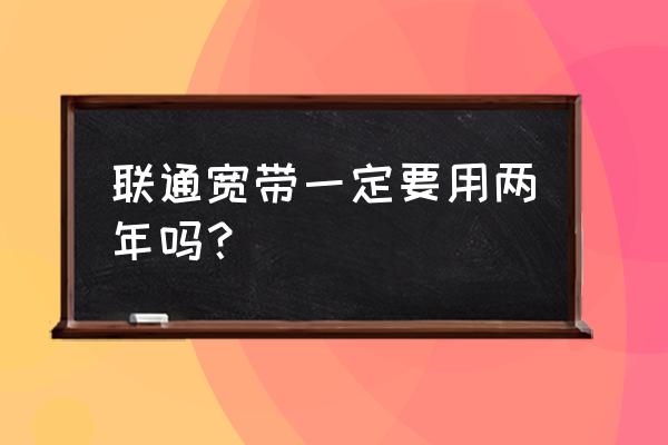 联通网费一年交多少钱 联通宽带一定要用两年吗？