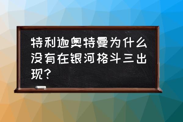 特利迦怎么只更新了5集 特利迦奥特曼为什么没有在银河格斗三出现？