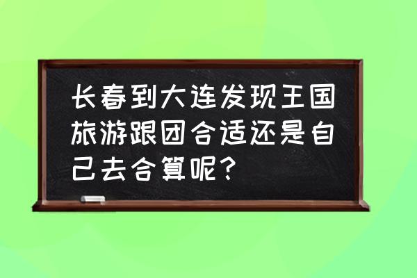 大连发现王国夜场攻略 长春到大连发现王国旅游跟团合适还是自己去合算呢？