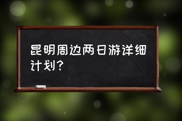 昆明3天周边游哪里好玩 昆明周边两日游详细计划？