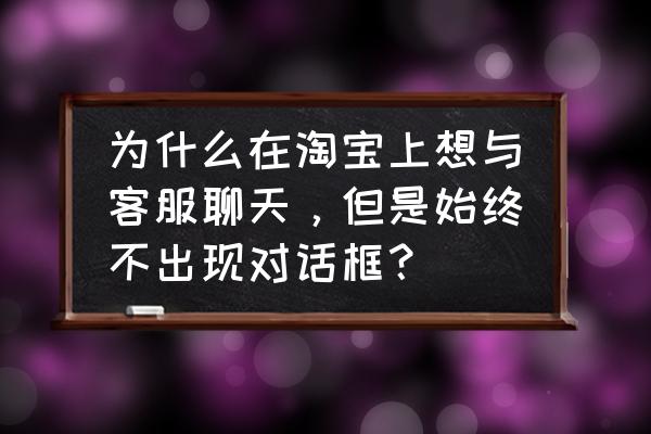 淘宝app聊天对话框在哪里 为什么在淘宝上想与客服聊天，但是始终不出现对话框？